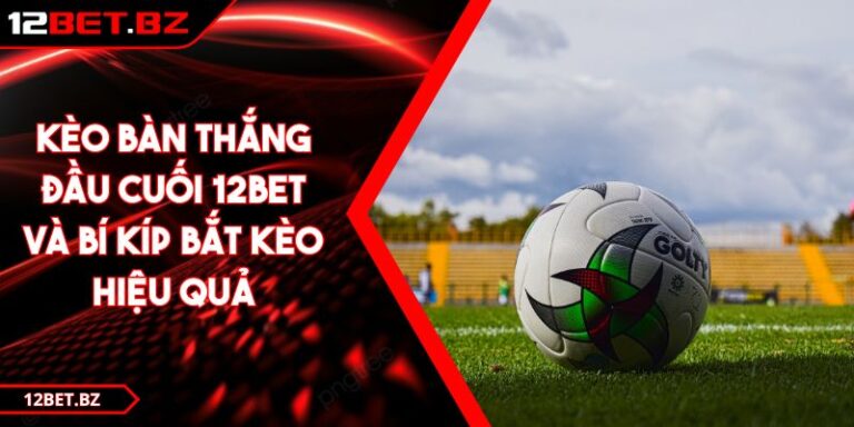 Kèo Bàn Thắng Đầu Cuối 12bet Và Bí Kíp Bắt Kèo Hiệu Quả 4 Kèo Bàn Thắng Đầu Cuối 12bet Và Bí Kíp Bắt Kèo Hiệu Quả