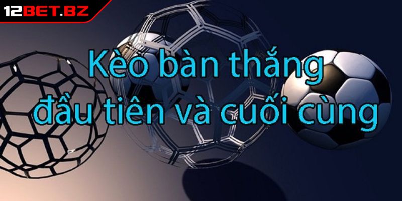 Kèo Bàn Thắng Đầu Cuối 12bet Và Bí Kíp Bắt Kèo Hiệu Quả 1 Kèo bàn thắng đầu cuối 12bet là gì?