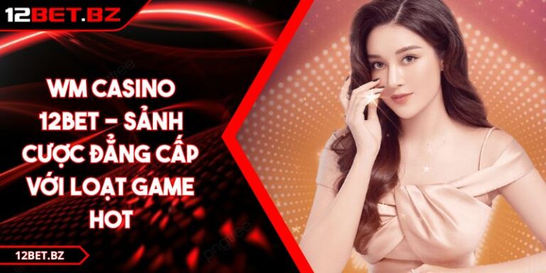 WM Casino 12BET - Sảnh Cược Đẳng Cấp Với Loạt Game Hot 7 WM Casino 12BET - Sảnh Cược Đẳng Cấp Với Loạt Game Hot